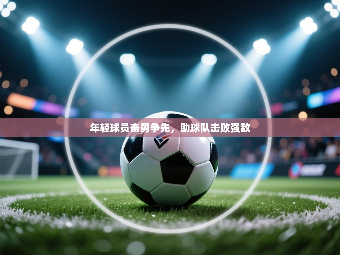 开云体育在线入口-年轻球员奋勇争先，助球队击败强敌  第4张