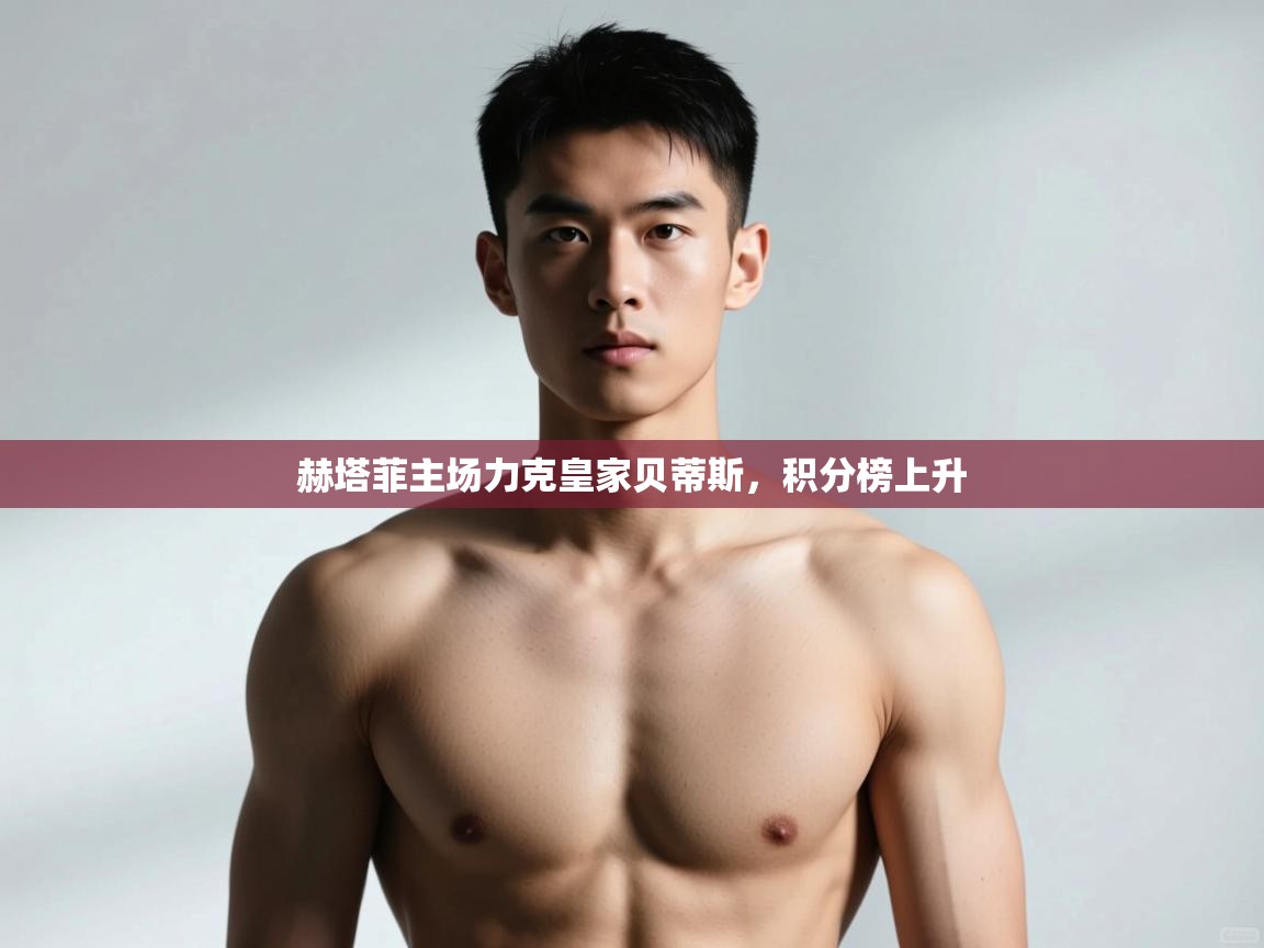 云开体育官网登录入口手机版-赫塔菲主场力克皇家贝蒂斯，积分榜上升  第3张