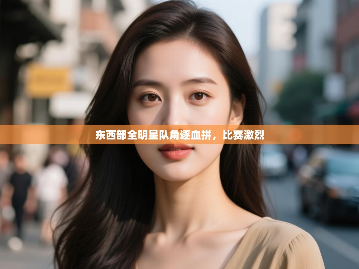 开云体育登录入口-东西部全明星队角逐血拼，比赛激烈  第4张