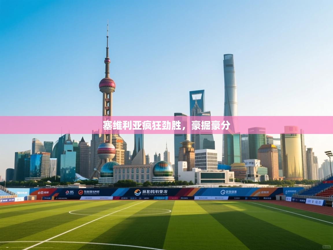 开云体育VIP权益说明-塞维利亚疯狂劲胜，豪掘豪分