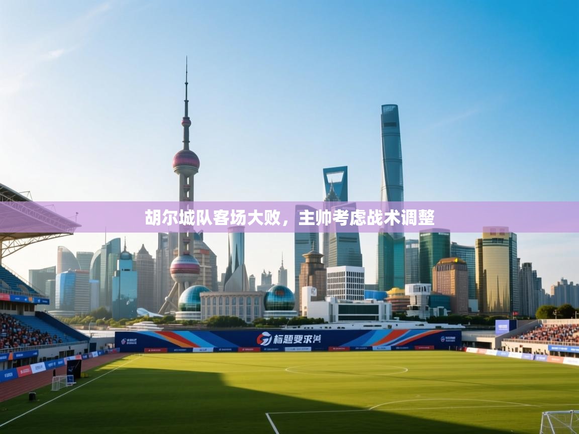 开云体育注册下载-胡尔城队客场大败，主帅考虑战术调整  第3张