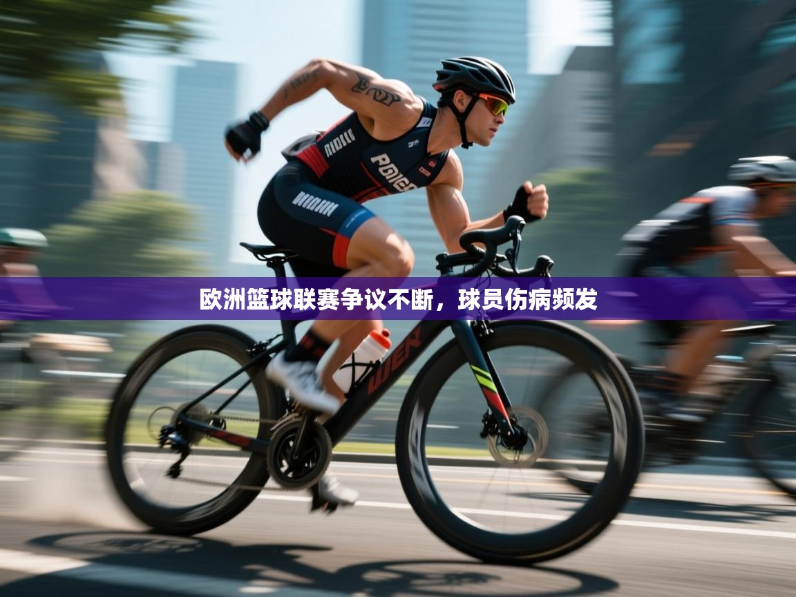 开云体育app-欧洲篮球联赛争议不断，球员伤病频发  第2张
