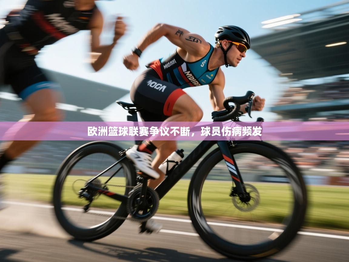 开云体育app-欧洲篮球联赛争议不断，球员伤病频发  第4张