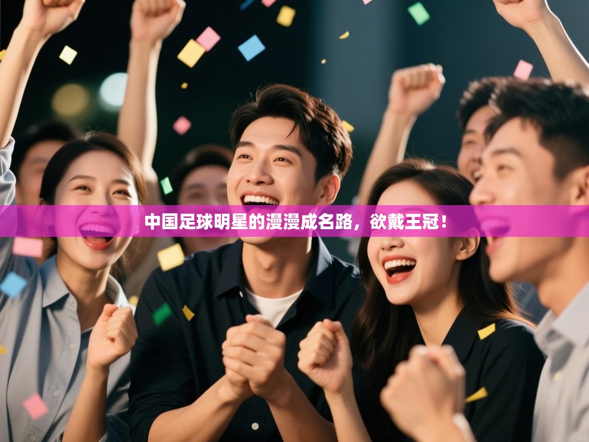 云开体育app网页版登录入口-中国足球明星的漫漫成名路，欲戴王冠！