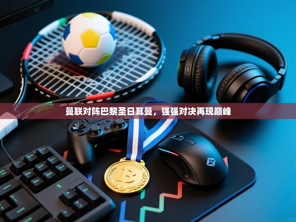 开云邀请码-曼联对阵巴黎圣日耳曼，强强对决再现巅峰