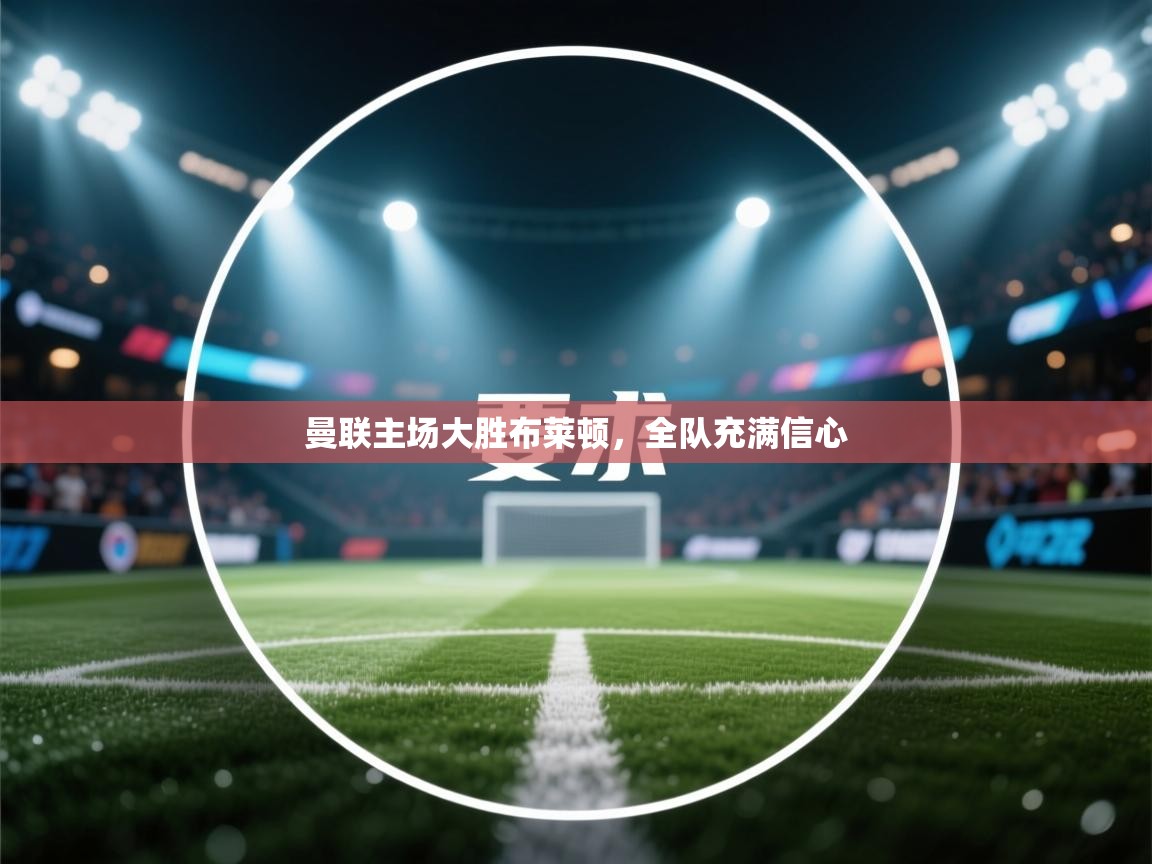 开云体育安卓APK下载-曼联主场大胜布莱顿，全队充满信心