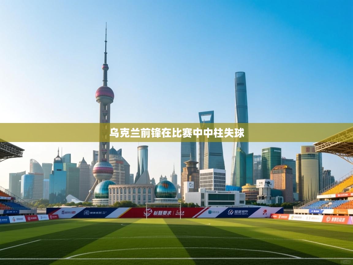 开云体育app-乌克兰前锋在比赛中中柱失球  第3张