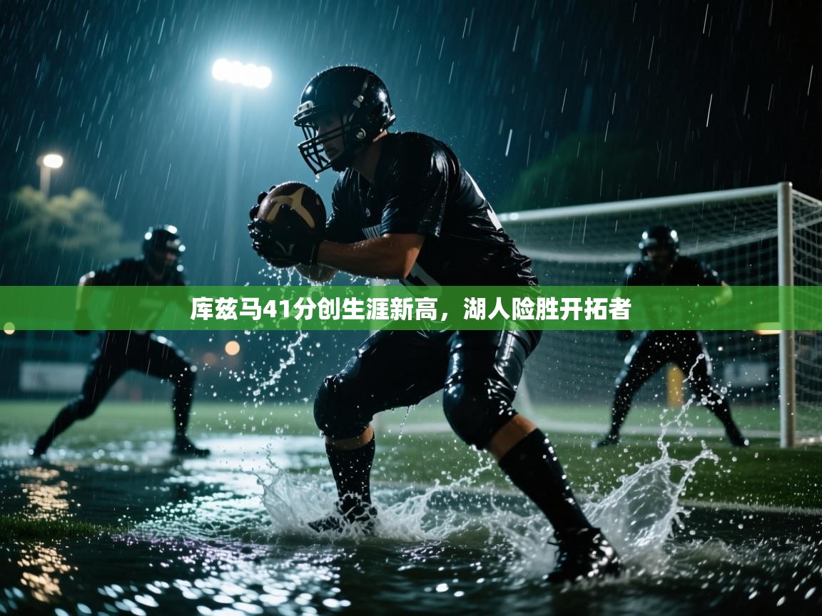 开云体育app官网入口-库兹马41分创生涯新高，湖人险胜开拓者