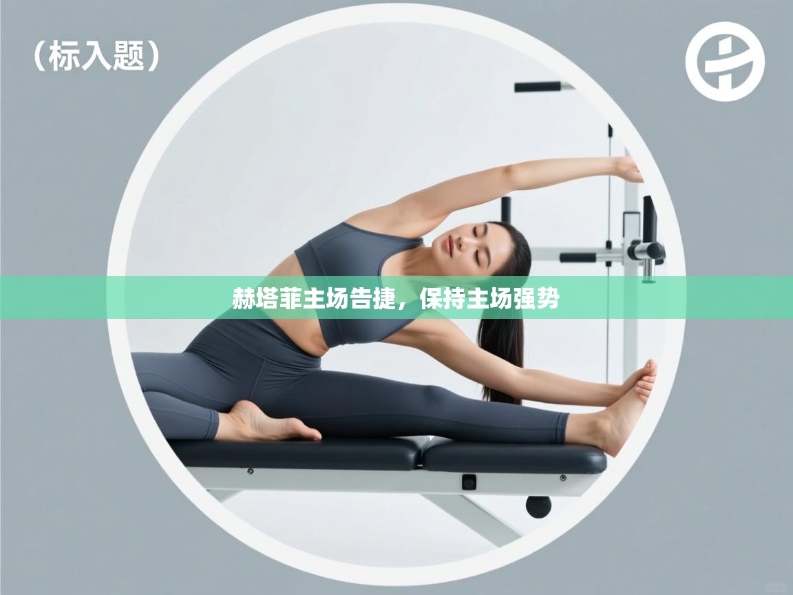 云开体育app网页版入口-赫塔菲主场告捷，保持主场强势