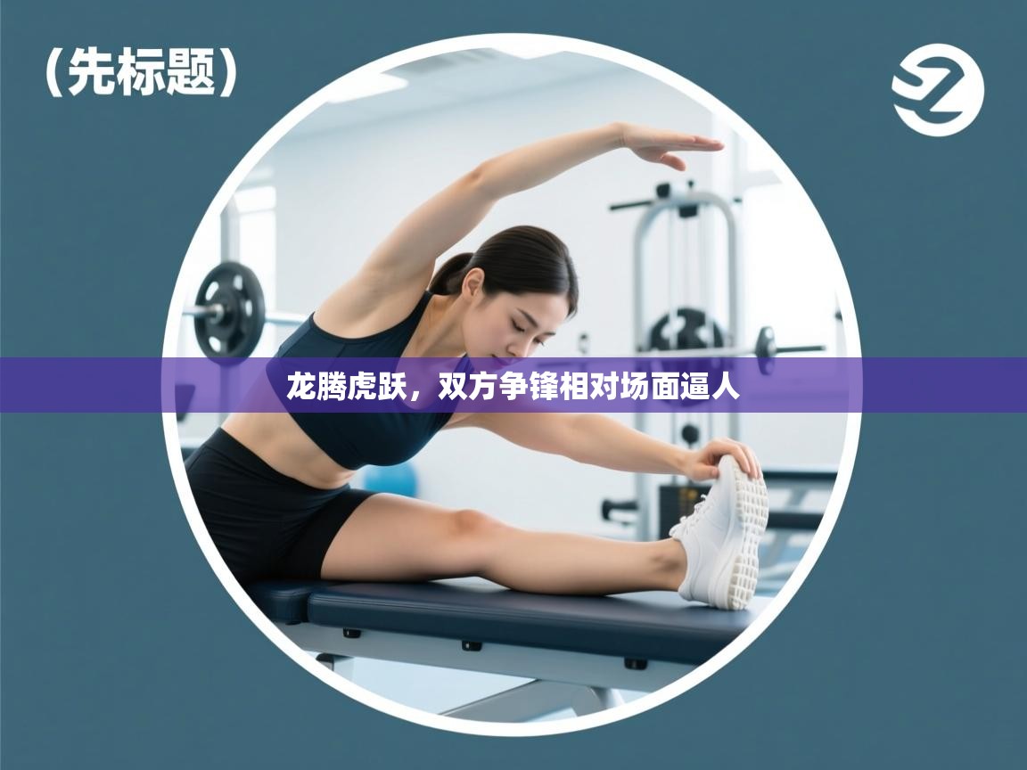 开云入口-龙腾虎跃，双方争锋相对场面逼人  第2张