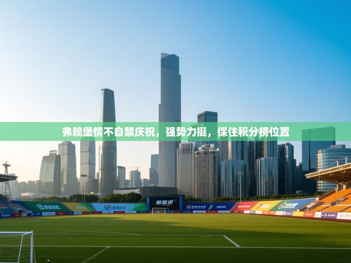 开云体育版本更新日志2025-弗赖堡情不自禁庆祝，强势力挺，保住积分榜位置  第2张