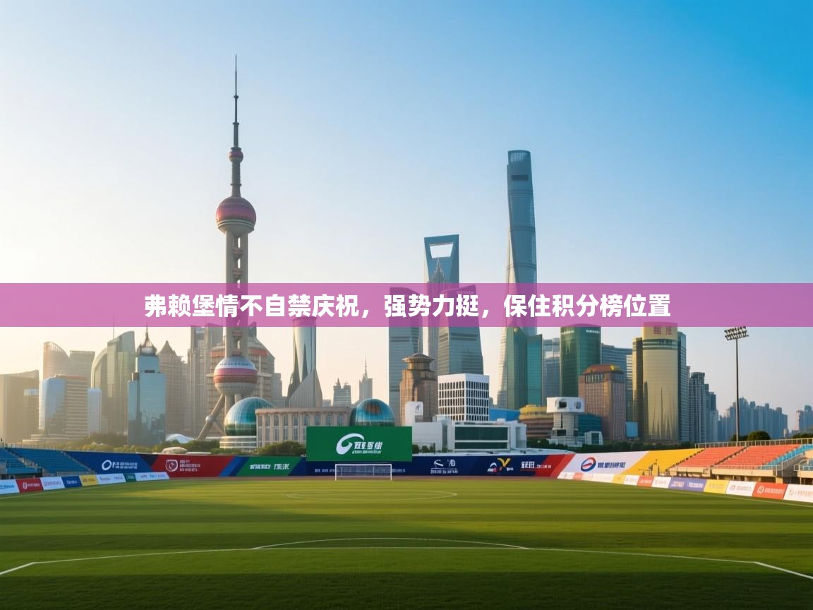 开云体育版本更新日志2025-弗赖堡情不自禁庆祝，强势力挺，保住积分榜位置  第4张