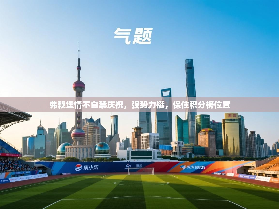 开云体育版本更新日志2025-弗赖堡情不自禁庆祝，强势力挺，保住积分榜位置  第3张