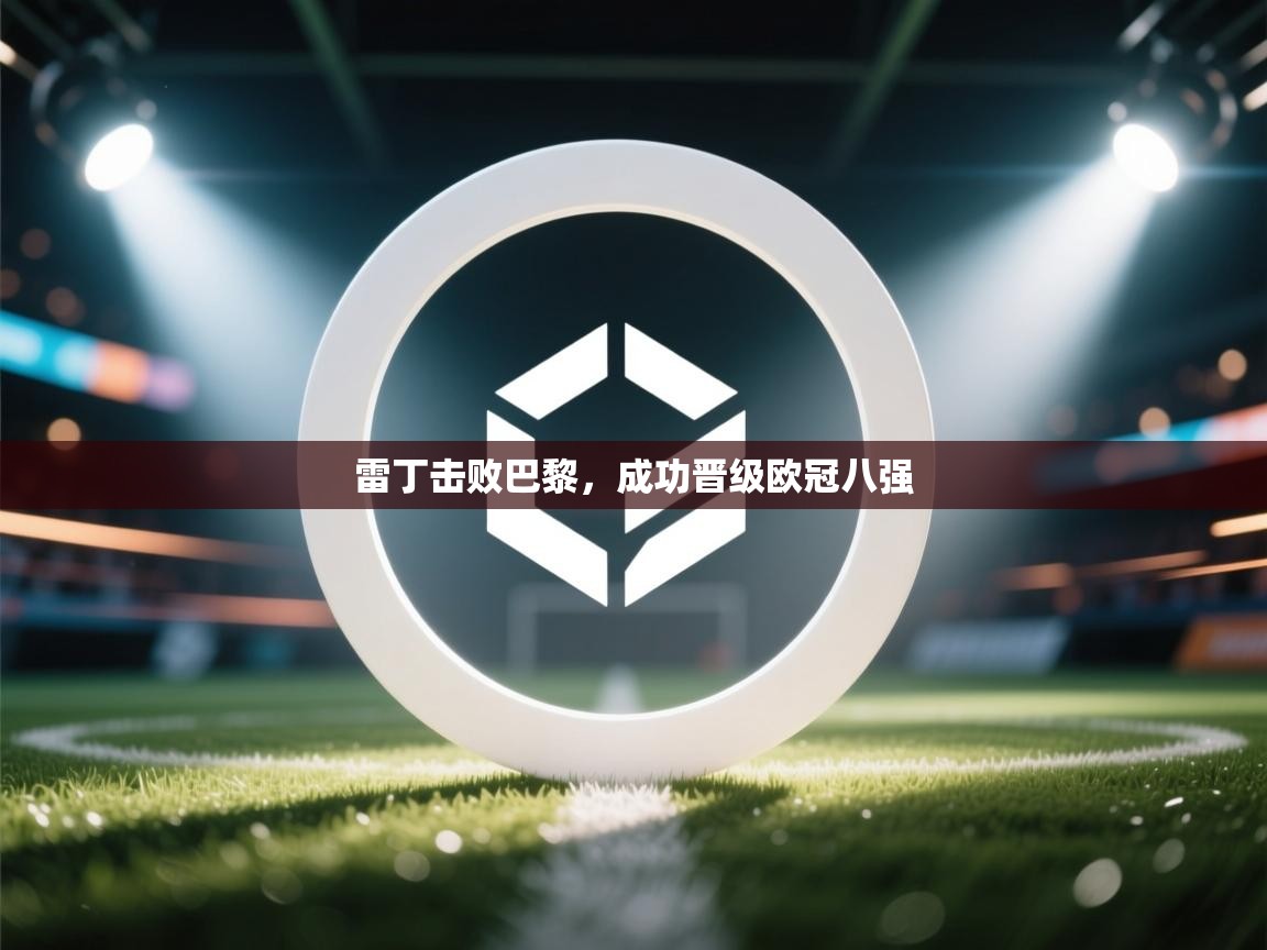 云开体育app官网登录入口-雷丁击败巴黎,成功晋级欧冠八强