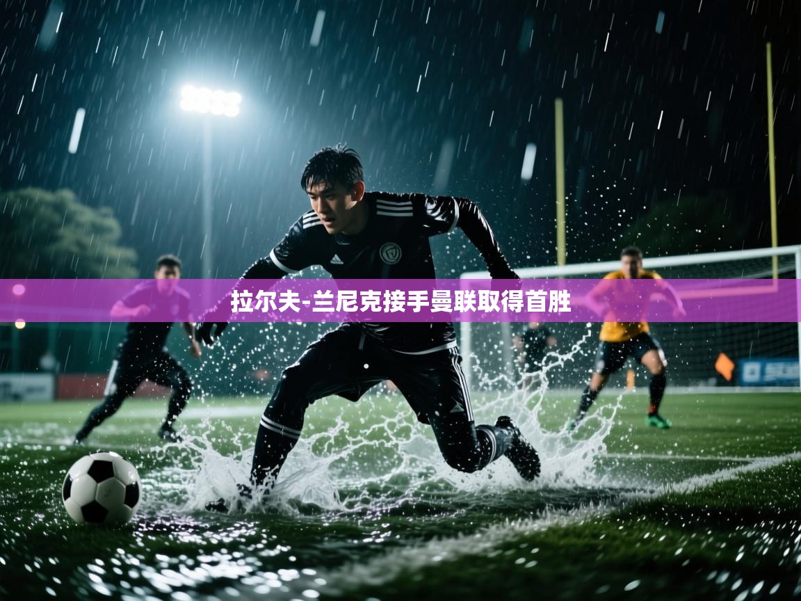 开云体育极速下载镜像-拉尔夫-兰尼克接手曼联取得首胜