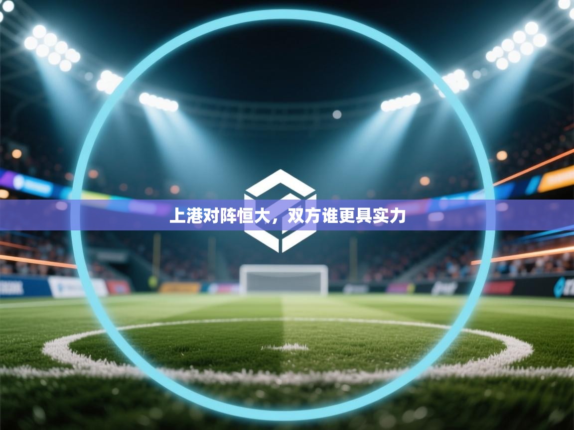 开运体育登录入口-上港对阵恒大，双方谁更具实力  第4张