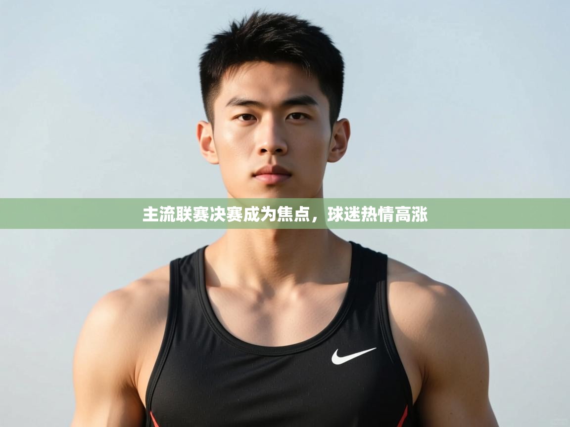 开云注册-主流联赛决赛成为焦点，球迷热情高涨  第2张