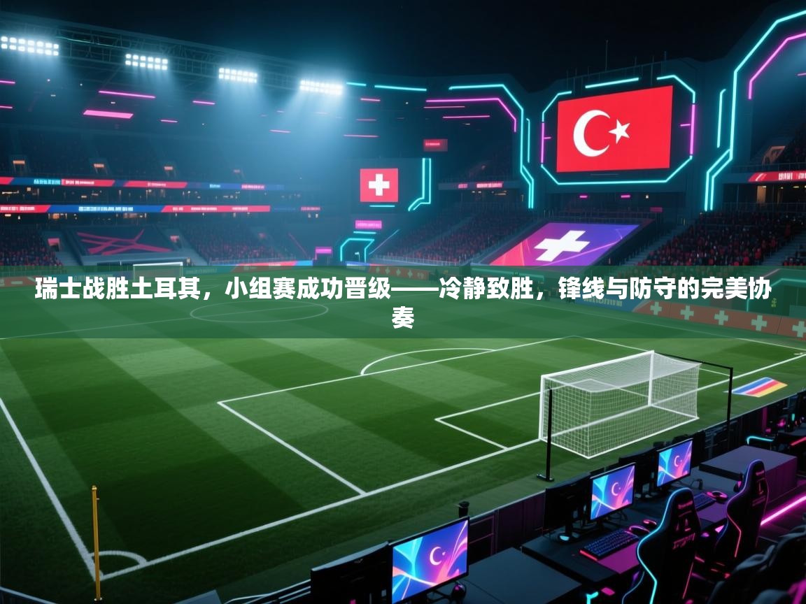 开云体育app下载-瑞士战胜土耳其,小组赛成功晋级——冷静致胜,锋线与防守的完美协奏 第3张