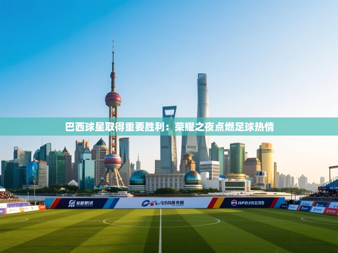 开云体育app网页版入口-巴西球星取得重要胜利：荣耀之夜点燃足球热情