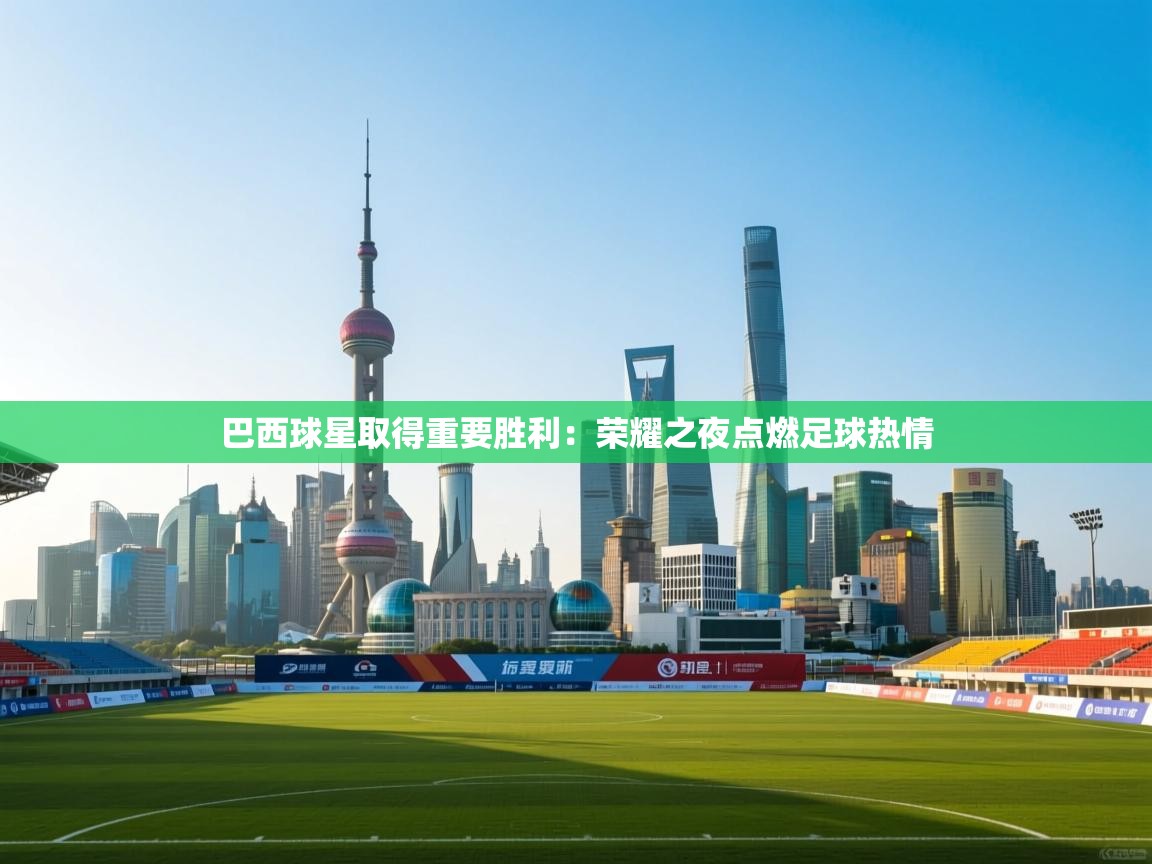 开云体育app网页版入口-巴西球星取得重要胜利：荣耀之夜点燃足球热情  第4张