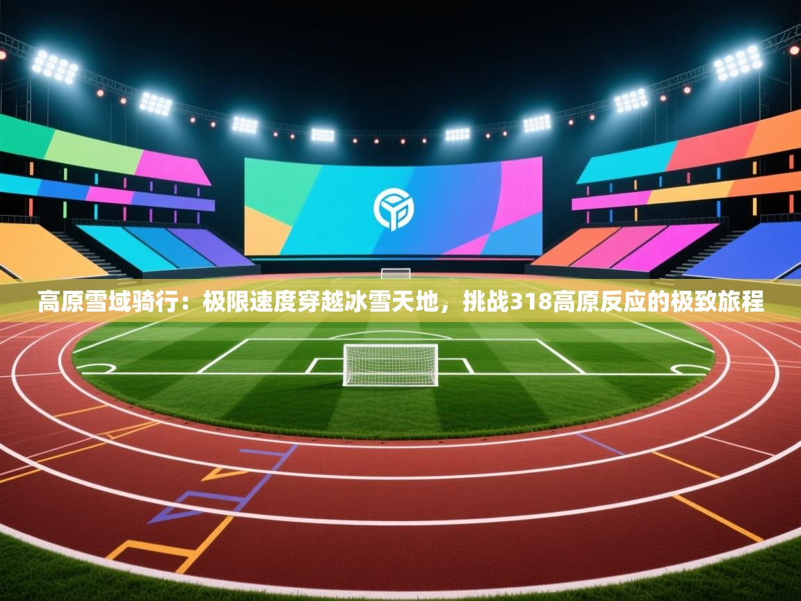 开云体育入口注册-高原雪域骑行：极限速度穿越冰雪天地，挑战318高原反应的极致旅程