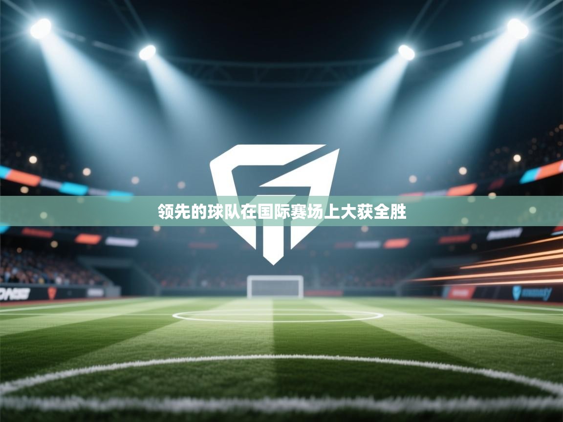 开云体育直播平台-领先的球队在国际赛场上大获全胜  第2张